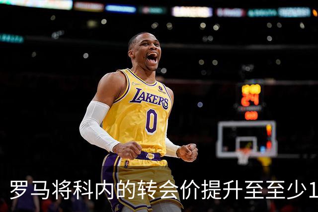 罗马将科内的转会价提升至至少1亿欧元